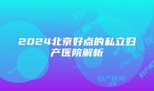 2024北京好点的私立妇产医院解析