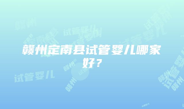 赣州定南县试管婴儿哪家好？