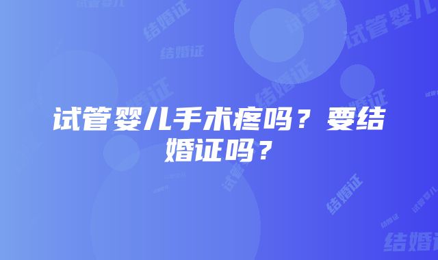 试管婴儿手术疼吗？要结婚证吗？