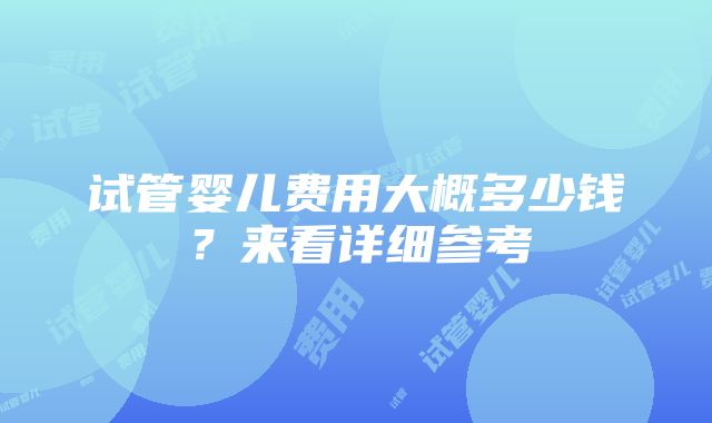 试管婴儿费用大概多少钱？来看详细参考