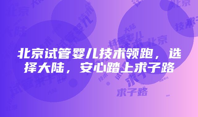 北京试管婴儿技术领跑，选择大陆，安心踏上求子路