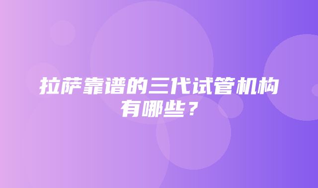 拉萨靠谱的三代试管机构有哪些？