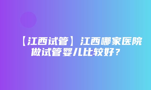 【江西试管】江西哪家医院做试管婴儿比较好？