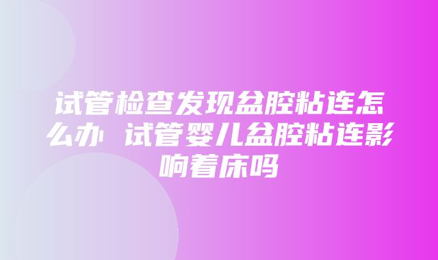 试管检查发现盆腔粘连怎么办 试管婴儿盆腔粘连影响着床吗