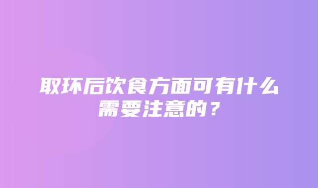 取环后饮食方面可有什么需要注意的？