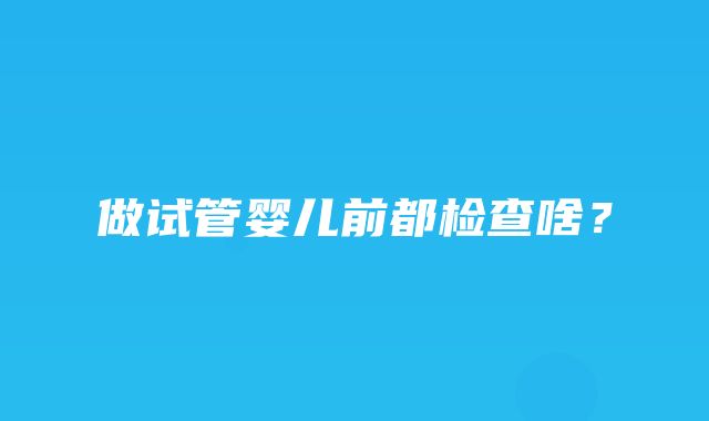 做试管婴儿前都检查啥？