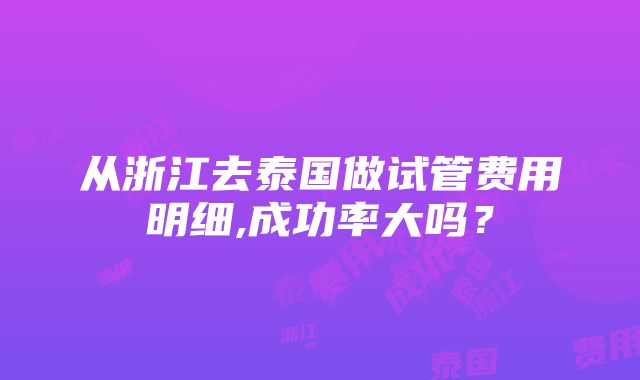 从浙江去泰国做试管费用明细,成功率大吗？