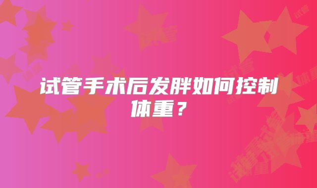 试管手术后发胖如何控制体重？