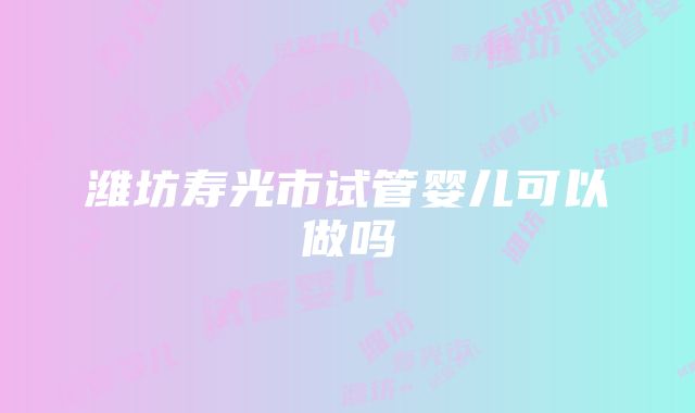 潍坊寿光市试管婴儿可以做吗