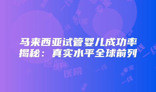 马来西亚试管婴儿成功率揭秘：真实水平全球前列