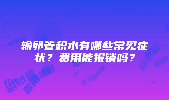 输卵管积水有哪些常见症状？费用能报销吗？