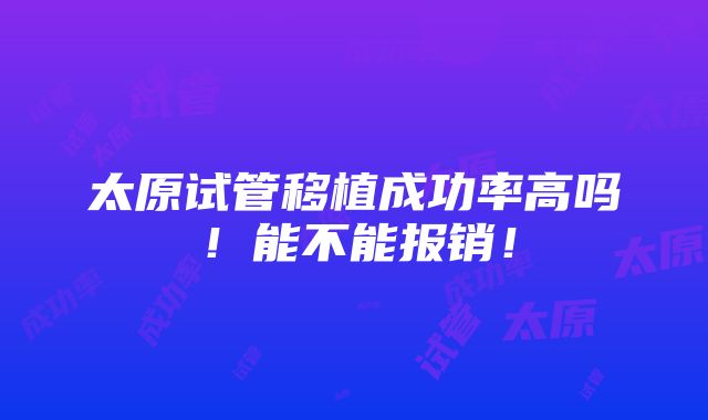 太原试管移植成功率高吗！能不能报销！