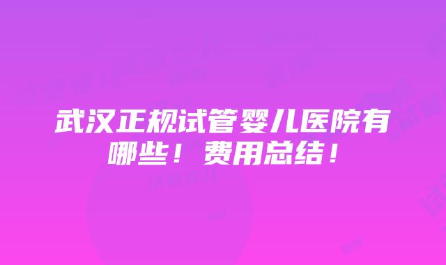 武汉正规试管婴儿医院有哪些！费用总结！