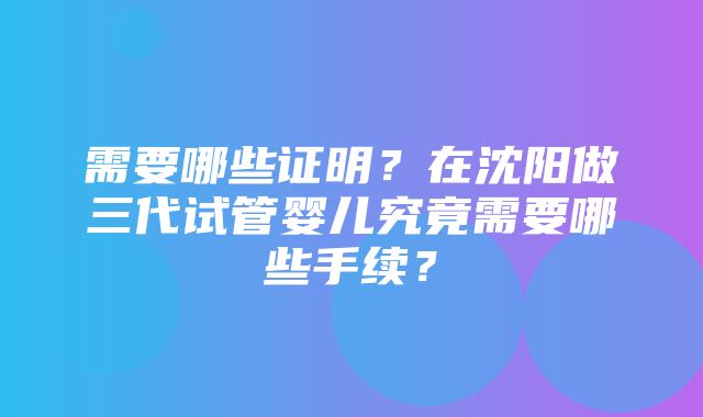 需要哪些证明？在沈阳做三代试管婴儿究竟需要哪些手续？