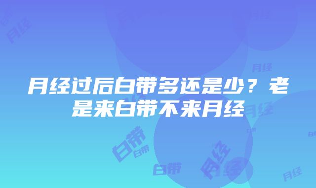 月经过后白带多还是少？老是来白带不来月经