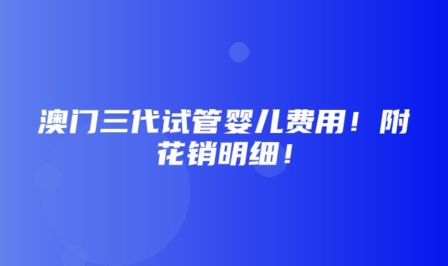 澳门三代试管婴儿费用！附花销明细！