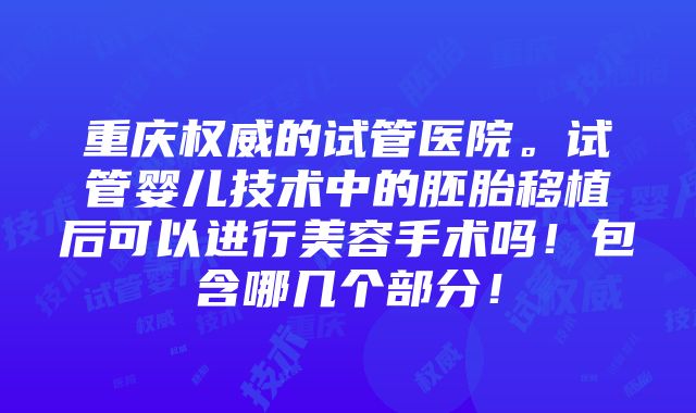 重庆权威的试管医院。试管婴儿技术中的胚胎移植后可以进行美容手术吗！包含哪几个部分！