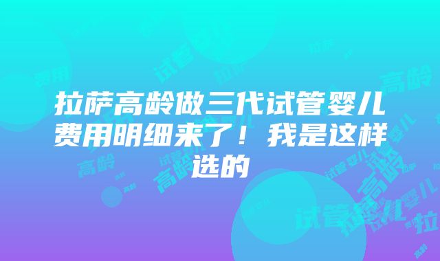 拉萨高龄做三代试管婴儿费用明细来了！我是这样选的