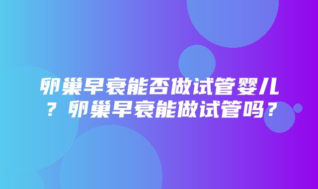 卵巢早衰能否做试管婴儿？卵巢早衰能做试管吗？