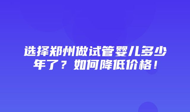 选择郑州做试管婴儿多少年了？如何降低价格！