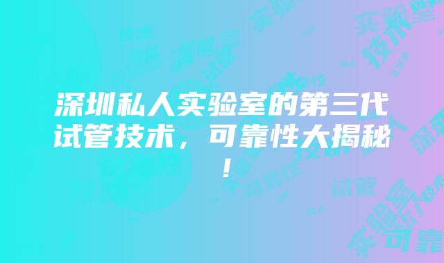 深圳私人实验室的第三代试管技术，可靠性大揭秘！