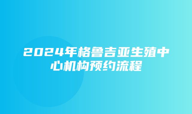 2024年格鲁吉亚生殖中心机构预约流程