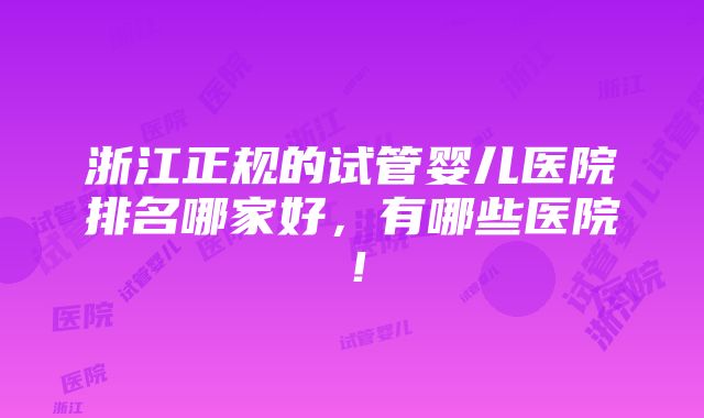 浙江正规的试管婴儿医院排名哪家好，有哪些医院！