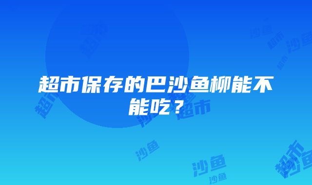 超市保存的巴沙鱼柳能不能吃？