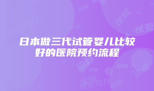 日本做三代试管婴儿比较好的医院预约流程