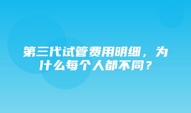 第三代试管费用明细，为什么每个人都不同？