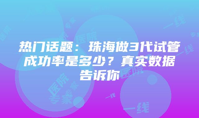 热门话题：珠海做3代试管成功率是多少？真实数据告诉你