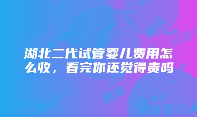 湖北二代试管婴儿费用怎么收，看完你还觉得贵吗