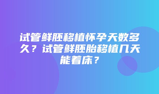 试管鲜胚移植怀孕天数多久？试管鲜胚胎移植几天能着床？