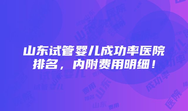 山东试管婴儿成功率医院排名，内附费用明细！