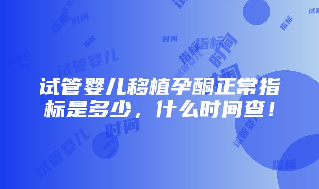 试管婴儿移植孕酮正常指标是多少，什么时间查！