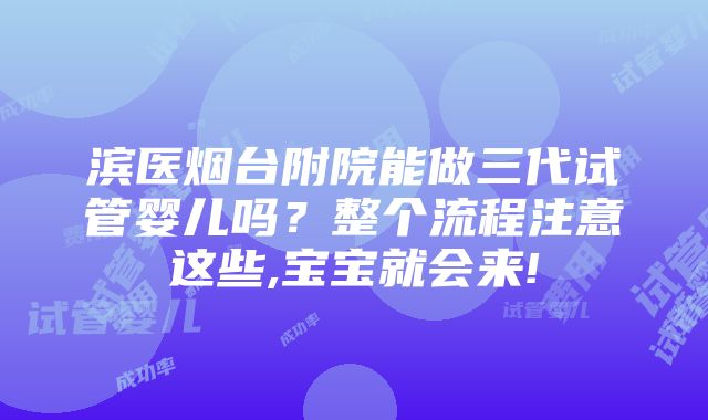 滨医烟台附院能做三代试管婴儿吗？整个流程注意这些,宝宝就会来!