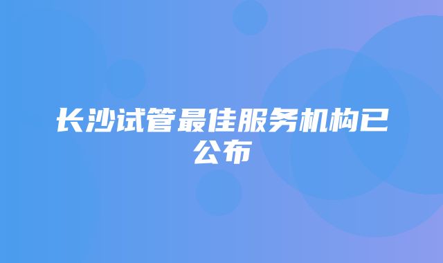 长沙试管最佳服务机构已公布