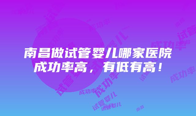 南昌做试管婴儿哪家医院成功率高，有低有高！