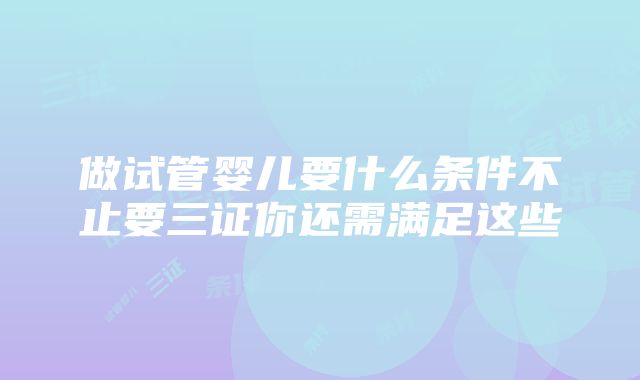 做试管婴儿要什么条件不止要三证你还需满足这些