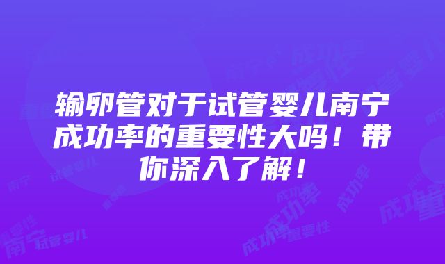 输卵管对于试管婴儿南宁成功率的重要性大吗！带你深入了解！