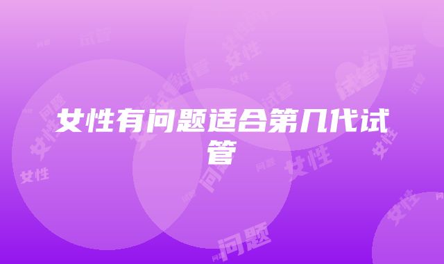 女性有问题适合第几代试管