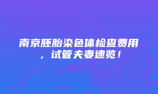 南京胚胎染色体检查费用，试管夫妻速览！