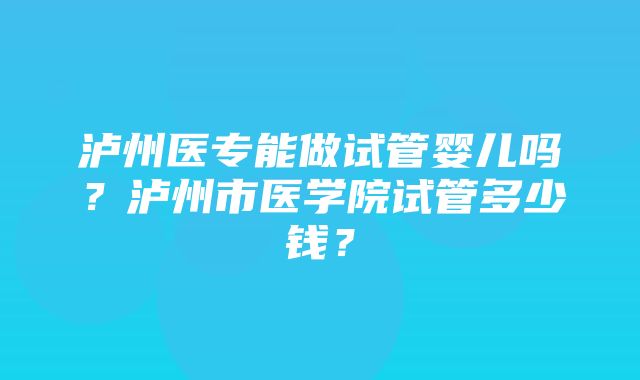 泸州医专能做试管婴儿吗？泸州市医学院试管多少钱？