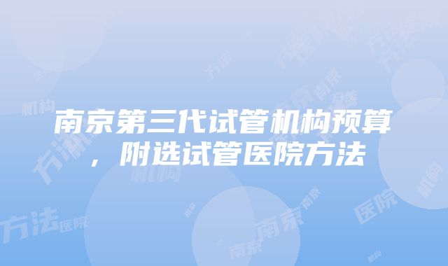 南京第三代试管机构预算，附选试管医院方法