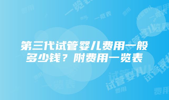 第三代试管婴儿费用一般多少钱？附费用一览表