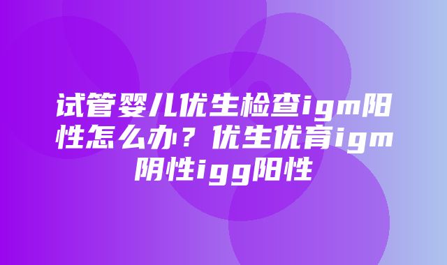 试管婴儿优生检查igm阳性怎么办？优生优育igm阴性igg阳性