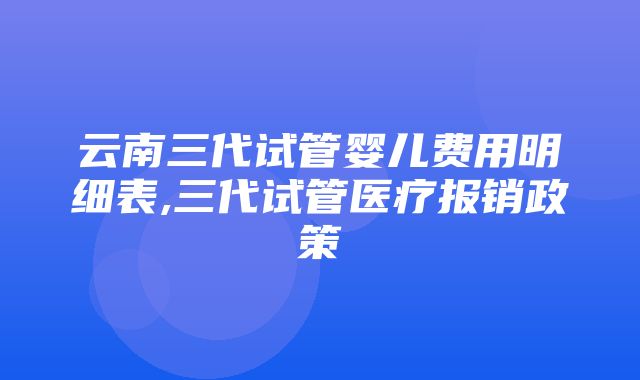 云南三代试管婴儿费用明细表,三代试管医疗报销政策