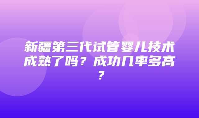 新疆第三代试管婴儿技术成熟了吗？成功几率多高？