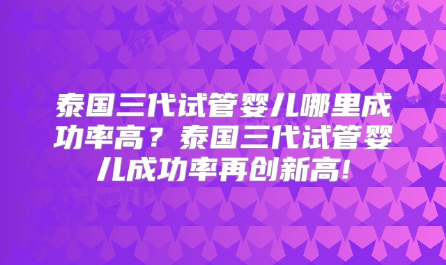 泰国三代试管婴儿哪里成功率高？泰国三代试管婴儿成功率再创新高!