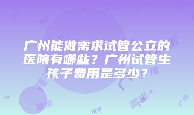 广州能做需求试管公立的医院有哪些？广州试管生孩子费用是多少？